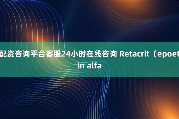 配资咨询平台客服24小时在线咨询 Retacrit（epoetin alfa