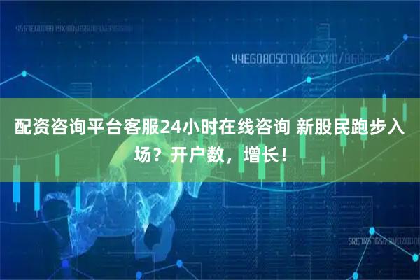 配资咨询平台客服24小时在线咨询 新股民跑步入场？开户数，增长！