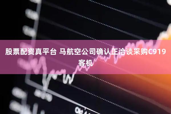 股票配资真平台 马航空公司确认正洽谈采购C919客机