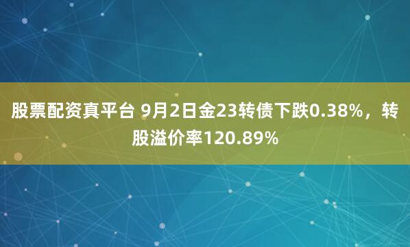 股票配资真平台 9月2日金23转债下跌0.38%，转股溢价率120.89%