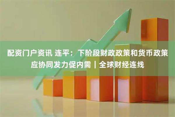 配资门户资讯 连平：下阶段财政政策和货币政策应协同发力促内需｜全球财经连线