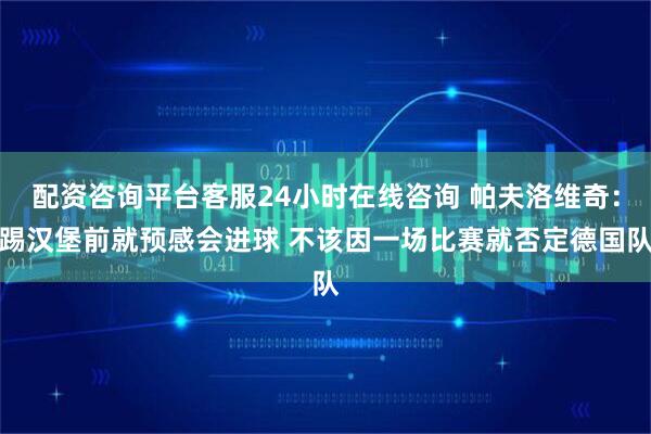 配资咨询平台客服24小时在线咨询 帕夫洛维奇：踢汉堡前就预感会进球 不该因一场比赛就否定德国队