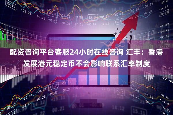 配资咨询平台客服24小时在线咨询 汇丰：香港发展港元稳定币不会影响联系汇率制度