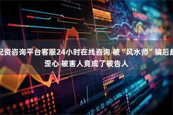 配资咨询平台客服24小时在线咨询 被“风水师”骗后起歪心 被害人竟成了被告人