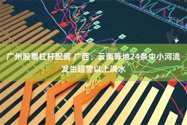 广州股票杠杆配资 广西、云南等地24条中小河流发生超警以上洪水