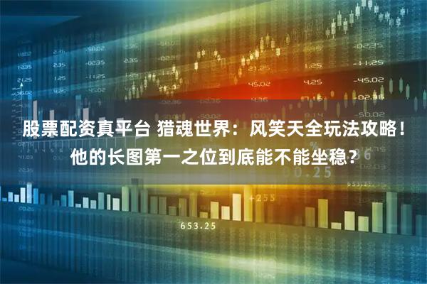 股票配资真平台 猎魂世界：风笑天全玩法攻略！他的长图第一之位到底能不能坐稳？