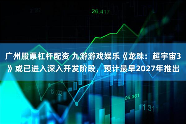 广州股票杠杆配资 九游游戏娱乐《龙珠：超宇宙3》或已进入深入开发阶段，预计最早2027年推出