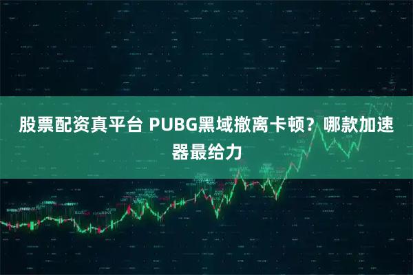 股票配资真平台 PUBG黑域撤离卡顿？哪款加速器最给力
