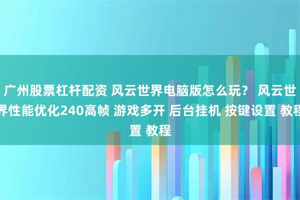 广州股票杠杆配资 风云世界电脑版怎么玩？ 风云世界性能优化240高帧 游戏多开 后台挂机 按键设置 教程