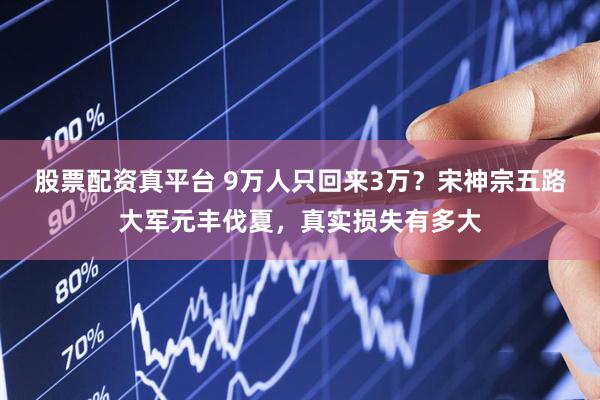 股票配资真平台 9万人只回来3万？宋神宗五路大军元丰伐夏，真实损失有多大