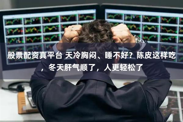 股票配资真平台 天冷胸闷、睡不好？陈皮这样吃，冬天肝气顺了，人更轻松了