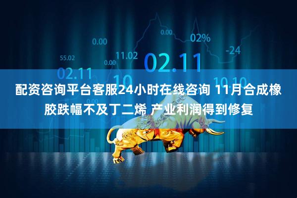 配资咨询平台客服24小时在线咨询 11月合成橡胶跌幅不及丁二烯 产业利润得到修复