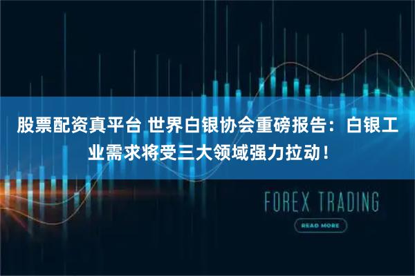 股票配资真平台 世界白银协会重磅报告：白银工业需求将受三大领域强力拉动！