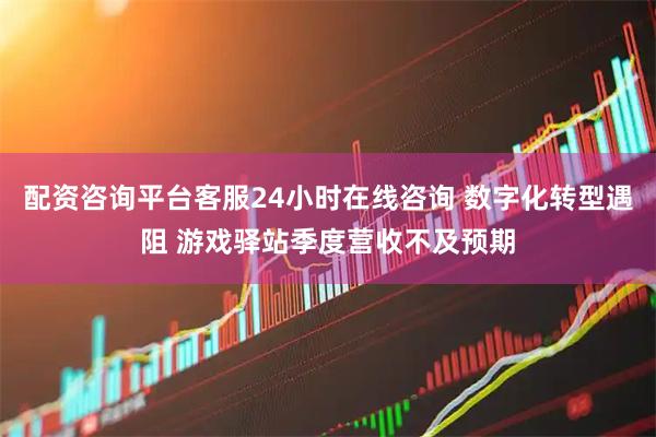 配资咨询平台客服24小时在线咨询 数字化转型遇阻 游戏驿站季度营收不及预期