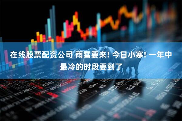 在线股票配资公司 雨雪要来! 今日小寒! 一年中最冷的时段要到了