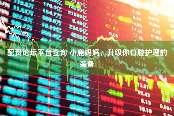 配资论坛平台查询 小鹿妈妈，升级你口腔护理的装备