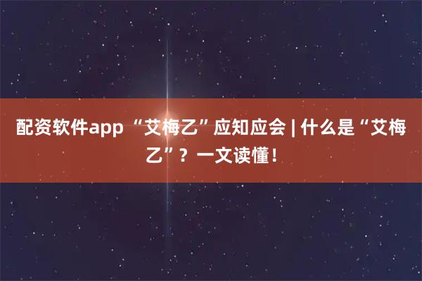 配资软件app “艾梅乙”应知应会 | 什么是“艾梅乙”？一文读懂！
