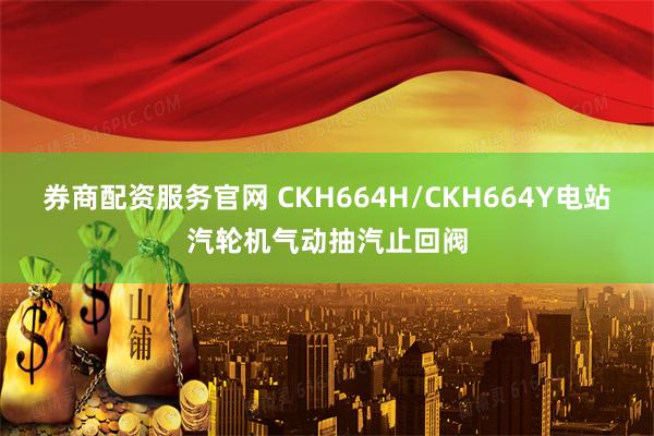 券商配资服务官网 CKH664H/CKH664Y电站汽轮机气动抽汽止回阀