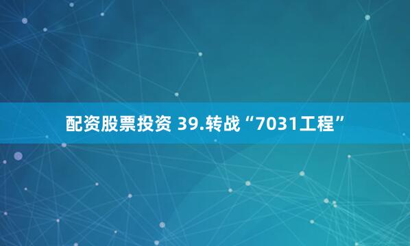 配资股票投资 39.转战“7031工程”