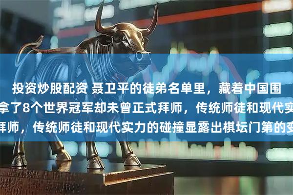 投资炒股配资 聂卫平的徒弟名单里，藏着中国围棋最残酷的真相，柯洁拿了8个世界冠军却未曾正式拜师，传统师徒和现代实力的碰撞显露出棋坛门第的变迁