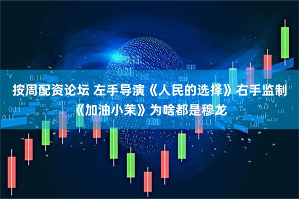 按周配资论坛 左手导演《人民的选择》右手监制《加油小茉》为啥都是穆龙