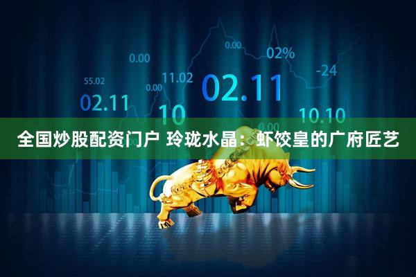 全国炒股配资门户 玲珑水晶：虾饺皇的广府匠艺