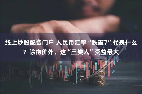 线上炒股配资门户 人民币汇率“跌破7”代表什么？除物价外，这“三类人”受益最大