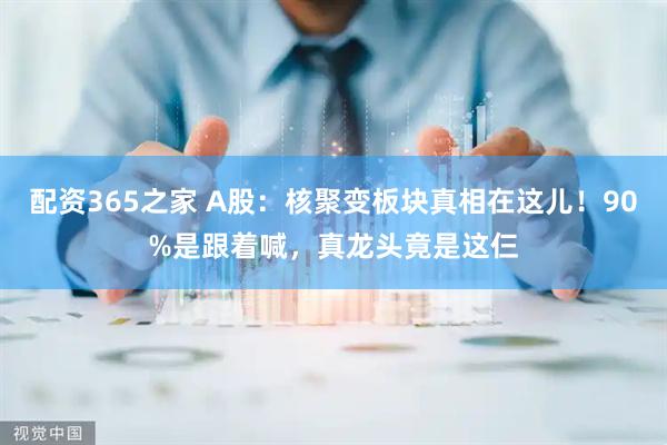 配资365之家 A股：核聚变板块真相在这儿！90%是跟着喊，真龙头竟是这仨