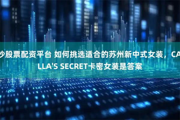 长沙股票配资平台 如何挑选适合的苏州新中式女装，CAMILLA'S SECRET卡密女装是答案
