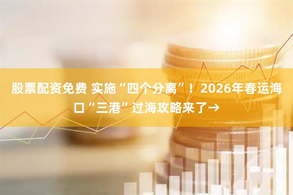 股票配资免费 实施“四个分离”！2026年春运海口“三港”过海攻略来了→