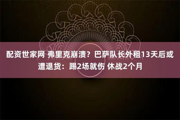 配资世家网 弗里克崩溃？巴萨队长外租13天后或遭退货：踢2场就伤 休战2个月