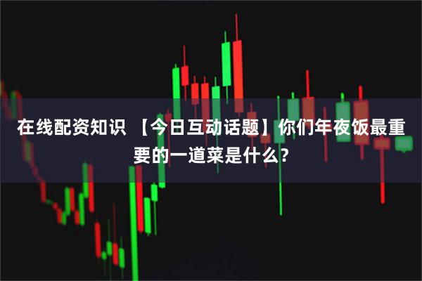 在线配资知识 【今日互动话题】你们年夜饭最重要的一道菜是什么？