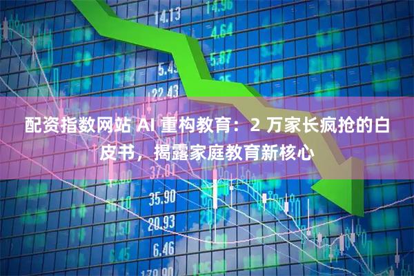 配资指数网站 AI 重构教育：2 万家长疯抢的白皮书，揭露家庭教育新核心
