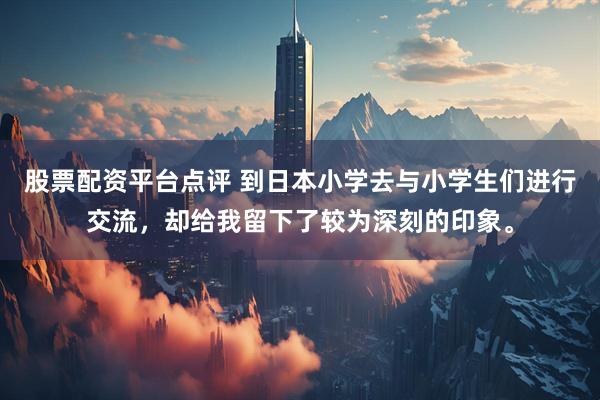 股票配资平台点评 到日本小学去与小学生们进行交流，却给我留下了较为深刻的印象。