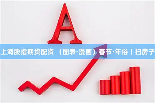 上海股指期货配资 （图表·漫画）春节·年俗丨扫房子
