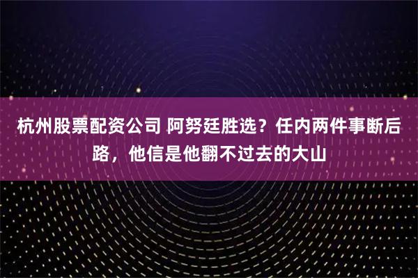 杭州股票配资公司 阿努廷胜选？任内两件事断后路，他信是他翻不过去的大山