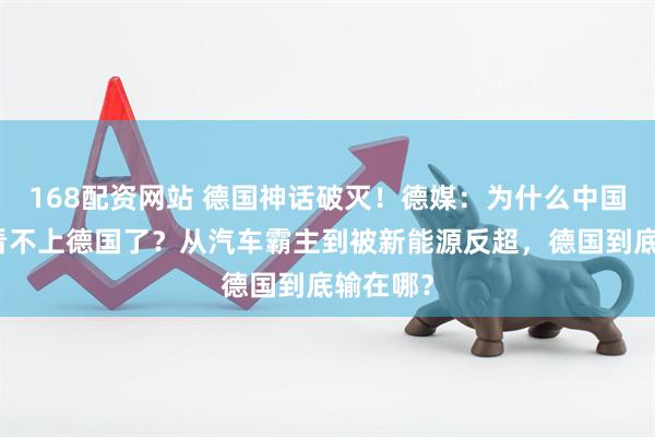 168配资网站 德国神话破灭！德媒：为什么中国人突然看不上德国了？从汽车霸主到被新能源反超，德国到底输在哪？