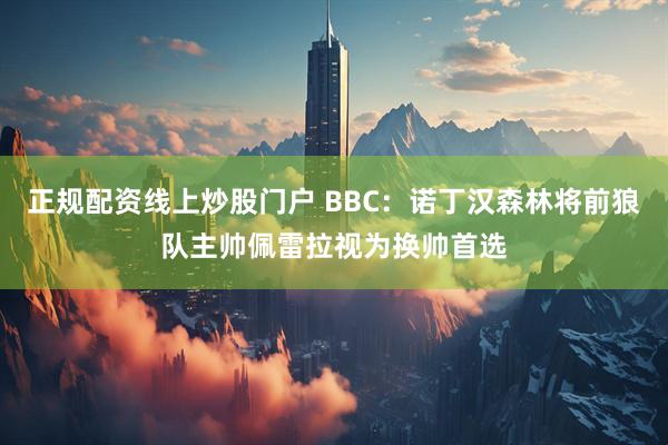 正规配资线上炒股门户 BBC：诺丁汉森林将前狼队主帅佩雷拉视为换帅首选