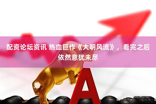 配资论坛资讯 热血巨作《大明风流》，看完之后依然意犹未尽