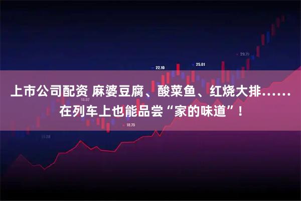 上市公司配资 麻婆豆腐、酸菜鱼、红烧大排……在列车上也能品尝“家的味道”！