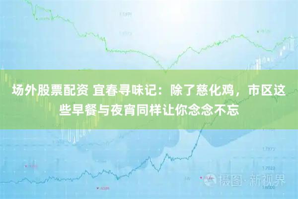 场外股票配资 宜春寻味记：除了慈化鸡，市区这些早餐与夜宵同样让你念念不忘