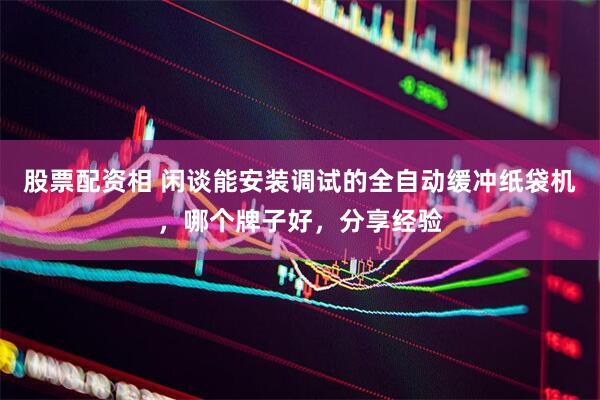 股票配资相 闲谈能安装调试的全自动缓冲纸袋机，哪个牌子好，分享经验