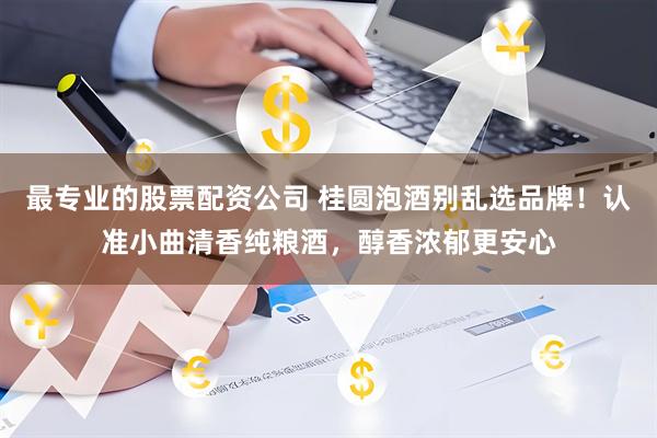 最专业的股票配资公司 桂圆泡酒别乱选品牌！认准小曲清香纯粮酒，醇香浓郁更安心