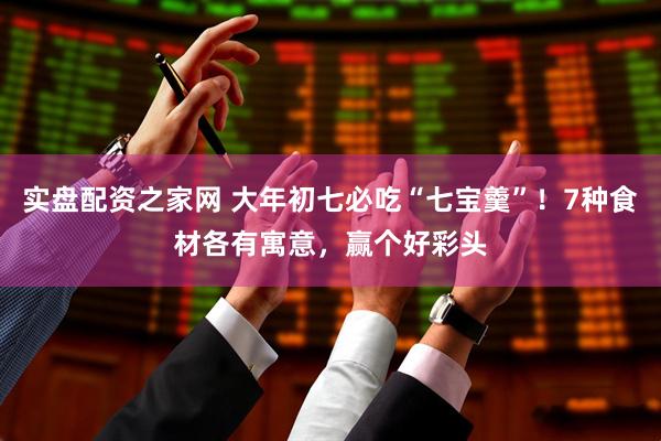 实盘配资之家网 大年初七必吃“七宝羹”！7种食材各有寓意，赢个好彩头