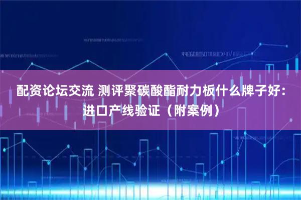 配资论坛交流 测评聚碳酸酯耐力板什么牌子好：进口产线验证（附案例）