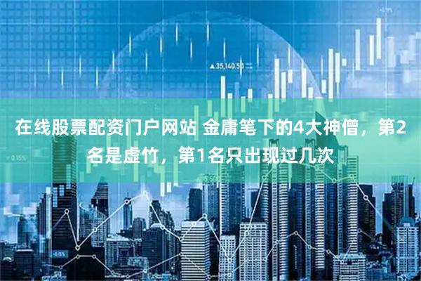 在线股票配资门户网站 金庸笔下的4大神僧，第2名是虚竹，第1名只出现过几次