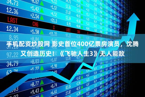 手机配资炒股网 影史首位400亿票房演员，沈腾又创造历史！《飞驰人生3》无人能敌