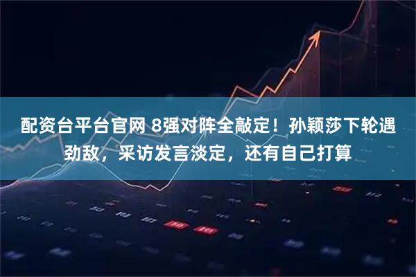 配资台平台官网 8强对阵全敲定！孙颖莎下轮遇劲敌，采访发言淡定，还有自己打算