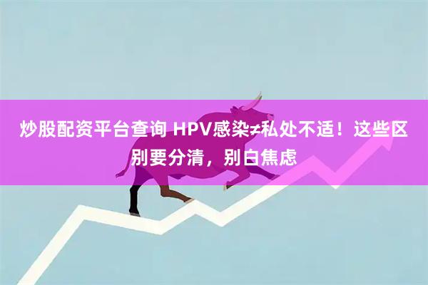 炒股配资平台查询 HPV感染≠私处不适！这些区别要分清，别白焦虑