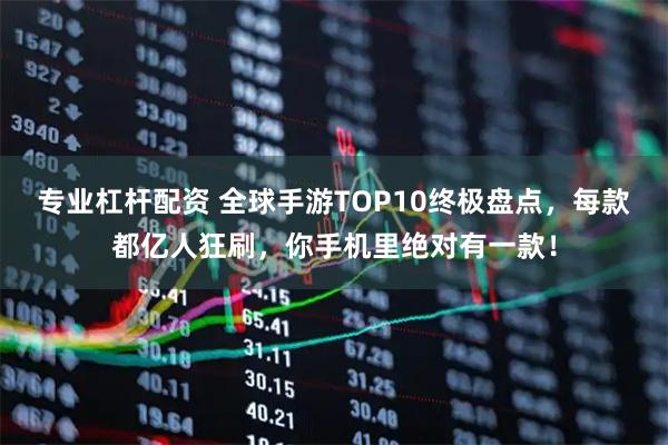 专业杠杆配资 全球手游TOP10终极盘点，每款都亿人狂刷，你手机里绝对有一款！